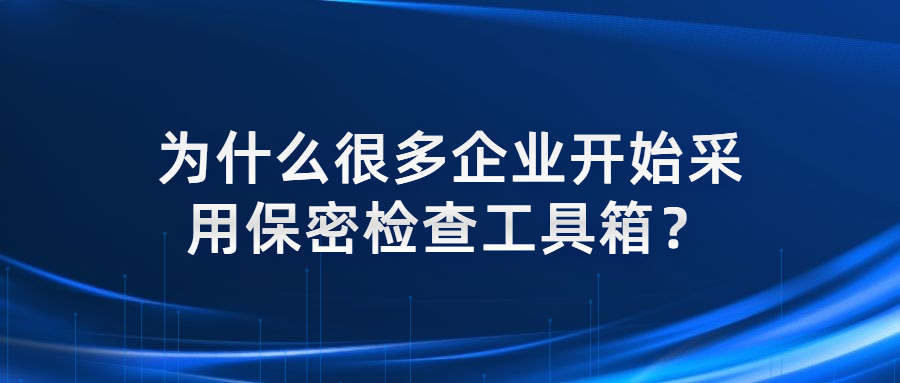 為什么很多企業開始采用保密檢查工具箱？