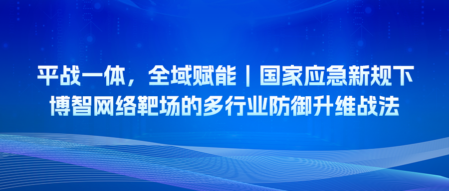 平戰(zhàn)一體，全域賦能｜國(guó)家應(yīng)急新規(guī)下博智網(wǎng)絡(luò)靶場(chǎng)的多行業(yè)防御升維戰(zhàn)法
