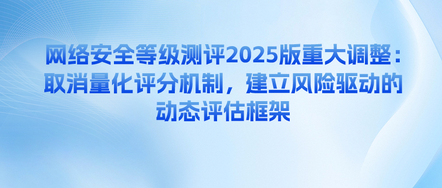 網絡安全等級測評2025版重大調整：取消量化評分機制，建立風險驅動的動態評估框架
